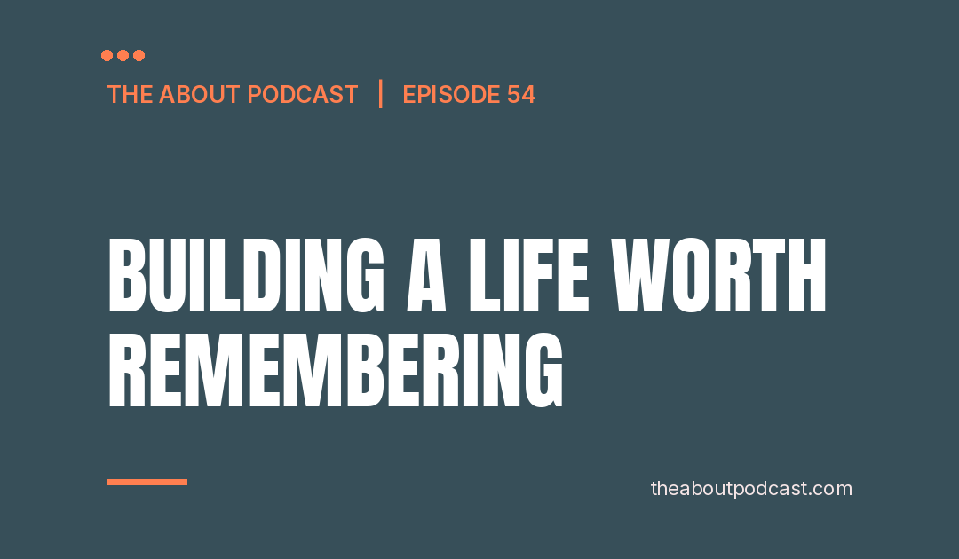 Building A Life Worth Remembering – Episode 54