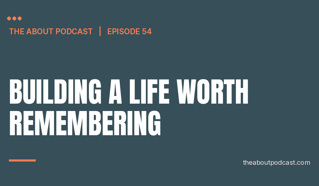 Building A Life Worth Remembering – Episode 54