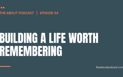 Building A Life Worth Remembering – Episode 54