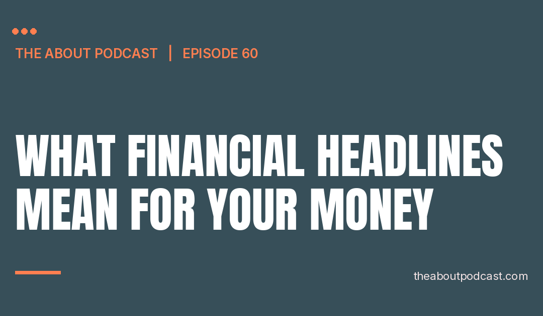 What Financial Headlines Mean For Your Money – Episode 60